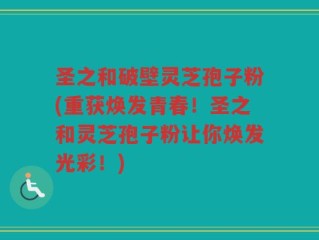 圣之和破壁灵芝孢子粉(重获焕发青春！圣之和灵芝孢子粉让你焕发光彩！)