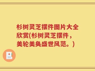 杉树灵芝摆件图片大全欣赏(杉树灵芝摆件，美轮美奂盛世风范。)