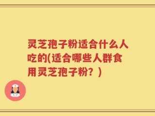 灵芝孢子粉适合什么人吃的(适合哪些人群食用灵芝孢子粉？)