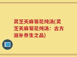 灵芝天麻菊花炖汤(灵芝天麻菊花炖汤：古方滋补养生之品)