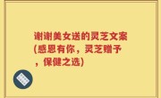 谢谢美女送的灵芝文案(感恩有你，灵芝赠予，保健之选)