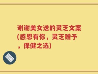 谢谢美女送的灵芝文案(感恩有你，灵芝赠予，保健之选)