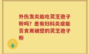 外伤发炎能吃灵芝孢子粉吗？患有妇科炎症能否食用破壁的灵芝孢子粉