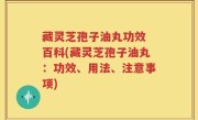 藏灵芝孢子油丸功效 百科(藏灵芝孢子油丸：功效、用法、注意事项)