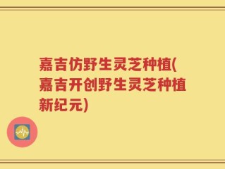 嘉吉仿野生灵芝种植(嘉吉开创野生灵芝种植新纪元)