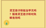 灵芝孢子粉能治甲亢吗？服用灵芝孢子粉对失眠有效吗
