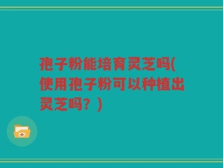 孢子粉能培育灵芝吗(使用孢子粉可以种植出灵芝吗？)
