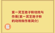 紫一灵芝孢子粉功效与作用(紫一灵芝孢子粉的功效和作用简介)