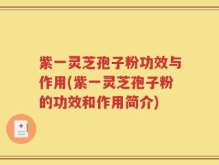 紫一灵芝孢子粉功效与作用(紫一灵芝孢子粉的功效和作用简介)