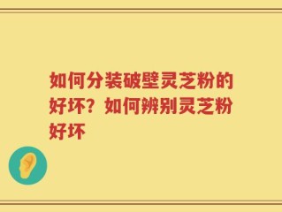 如何分装破壁灵芝粉的好坏？如何辨别灵芝粉好坏