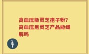 高血压能灵芝孢子粉？高血压用灵芝产品能缓解吗