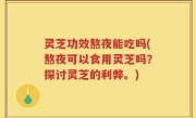 灵芝功效熬夜能吃吗(熬夜可以食用灵芝吗？探讨灵芝的利弊。)