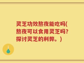 灵芝功效熬夜能吃吗(熬夜可以食用灵芝吗？探讨灵芝的利弊。)