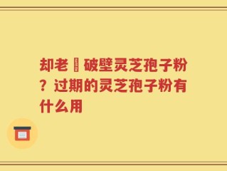 却老斎破壁灵芝孢子粉？过期的灵芝孢子粉有什么用