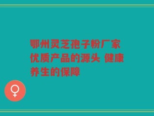 鄂州灵芝孢子粉厂家 优质产品的源头 健康养生的保障