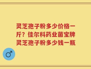 灵芝孢子粉多少价格一斤？佳尔科药业菌宝牌灵芝孢子粉多少钱一瓶