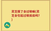 灵芝摸了会过敏嘛(灵芝会引起过敏反应吗？)