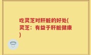吃灵芝对肝脏的好处(灵芝：有益于肝脏健康)
