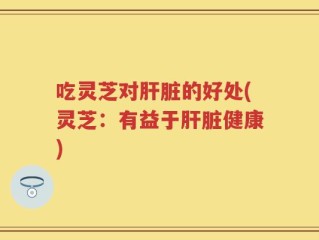 吃灵芝对肝脏的好处(灵芝：有益于肝脏健康)
