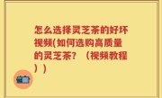 怎么选择灵芝茶的好坏视频(如何选购高质量的灵芝茶？（视频教程）)