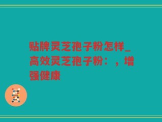 贴牌灵芝孢子粉怎样_高效灵芝孢子粉：，增强健康