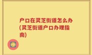 户口在灵芝街道怎么办(灵芝街道户口办理指南)