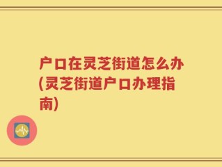 户口在灵芝街道怎么办(灵芝街道户口办理指南)