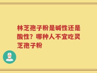 林芝孢子粉是碱性还是酸性？哪种人不宜吃灵芝孢子粉