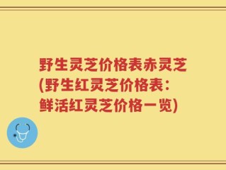 野生灵芝价格表赤灵芝(野生红灵芝价格表：鲜活红灵芝价格一览)
