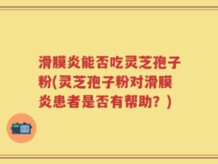 滑膜炎能否吃灵芝孢子粉(灵芝孢子粉对滑膜炎患者是否有帮助？)