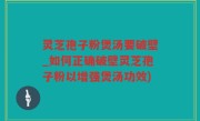 灵芝孢子粉煲汤要破壁_如何正确破壁灵芝孢子粉以增强煲汤功效)