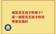 破壁灵芝孢子粉那个？紫一破壁灵芝孢子粉到哪里买最好