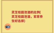 灵芝桂圆泡酒的比例(灵芝桂圆泡酒，家常养生好选择)