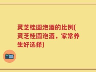 灵芝桂圆泡酒的比例(灵芝桂圆泡酒，家常养生好选择)