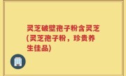 灵芝破壁孢子粉含灵芝(灵芝孢子粉，珍贵养生佳品)