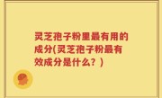 灵芝孢子粉里最有用的成分(灵芝孢子粉最有效成分是什么？)