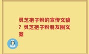 灵芝孢子粉的宣传文稿？灵芝孢子粉朋友圈文案