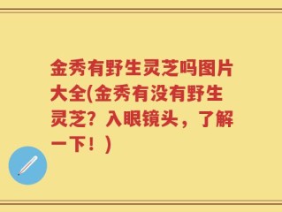 金秀有野生灵芝吗图片大全(金秀有没有野生灵芝？入眼镜头，了解一下！)