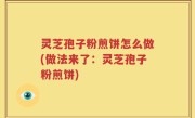 灵芝孢子粉煎饼怎么做(做法来了：灵芝孢子粉煎饼)