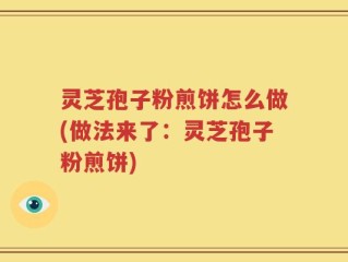 灵芝孢子粉煎饼怎么做(做法来了：灵芝孢子粉煎饼)