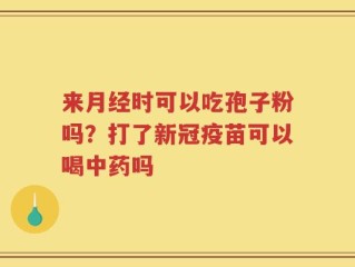来月经时可以吃孢子粉吗？打了新冠疫苗可以喝中药吗