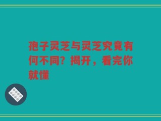 孢子灵芝与灵芝究竟有何不同？揭开，看完你就懂