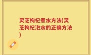 灵芝枸杞煮水方法(灵芝枸杞泡水的正确方法)