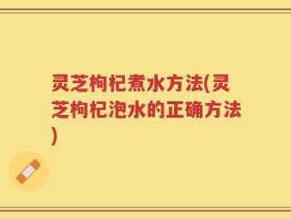 灵芝枸杞煮水方法(灵芝枸杞泡水的正确方法)