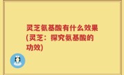 灵芝氨基酸有什么效果(灵芝：探究氨基酸的功效)