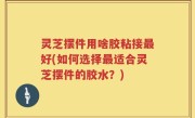灵芝摆件用啥胶粘接最好(如何选择最适合灵芝摆件的胶水？)