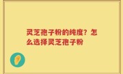 灵芝孢子粉的纯度？怎么选择灵芝孢子粉