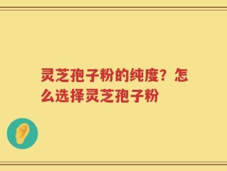 灵芝孢子粉的纯度？怎么选择灵芝孢子粉