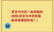 灵芝与中药一起煎服的功效(灵芝与中药煎服能带来哪些好处？)