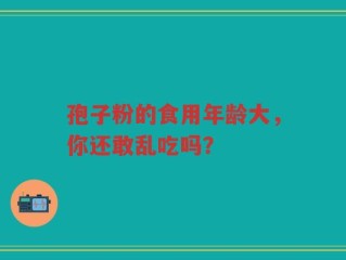孢子粉的食用年龄大，你还敢乱吃吗？